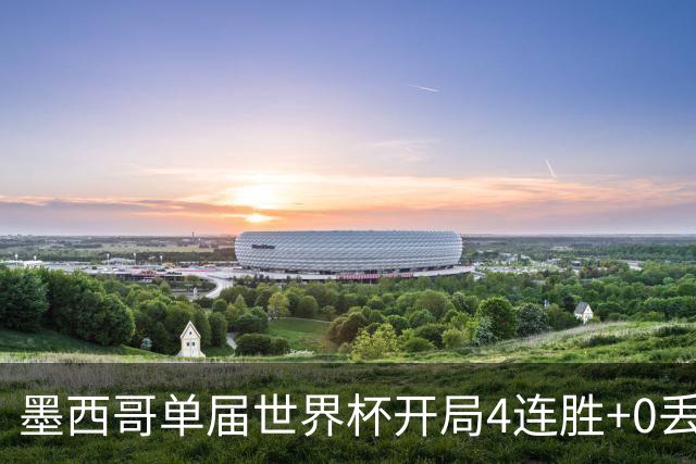 墨西哥单届世界杯开局4连胜+0丢球，此前仅1986巴西和1990意大利