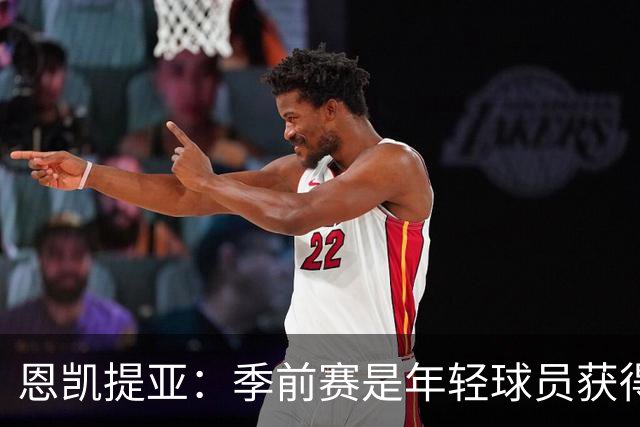 恩凯提亚：季前赛是年轻球员获得信任的机会