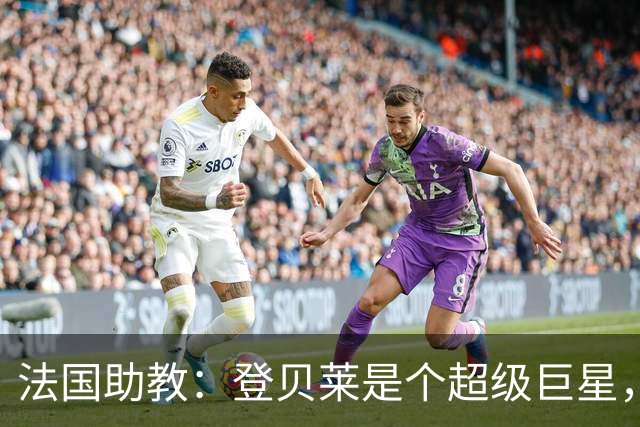 法国助教：登贝莱是个超级巨星，德尚将在明天回到球队指挥训练