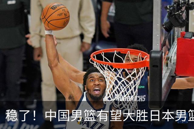 稳了！中国男篮有望大胜日本男篮，5大硬核理由，想输都难