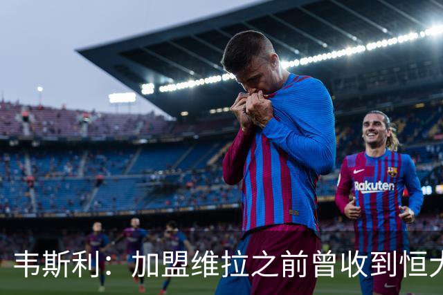 韦斯利：加盟维拉之前曾收到恒大邀约 希望为深圳赢得冠军